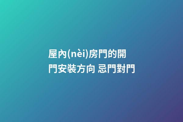 屋內(nèi)房門的開門安裝方向 忌門對門